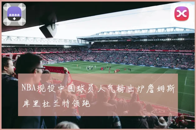 NBA现役中国球员人气榜出炉詹姆斯库里杜兰特领跑