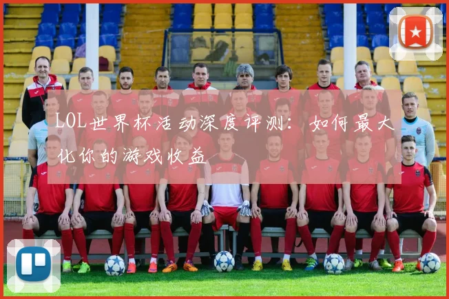 LOL世界杯活动深度评测：如何最大化你的游戏收益